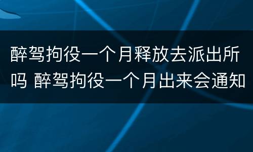 醉驾拘役一个月释放去派出所吗 醉驾拘役一个月出来会通知家属么