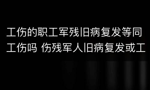 工伤的职工军残旧病复发等同工伤吗 伤残军人旧病复发或工伤政策
