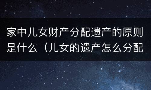 家中儿女财产分配遗产的原则是什么（儿女的遗产怎么分配父母）