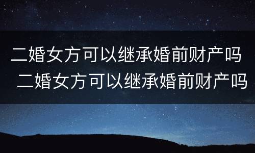 二婚女方可以继承婚前财产吗 二婚女方可以继承婚前财产吗法律