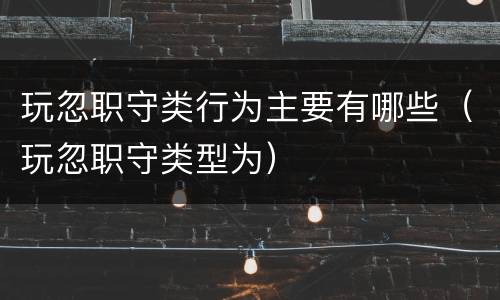 玩忽职守类行为主要有哪些（玩忽职守类型为）