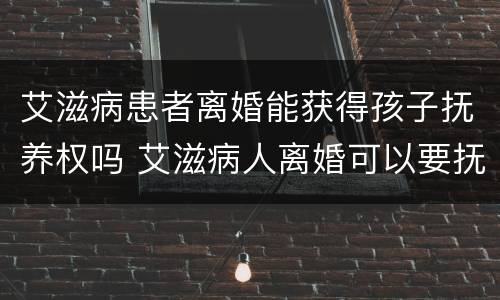 艾滋病患者离婚能获得孩子抚养权吗 艾滋病人离婚可以要抚养权吗