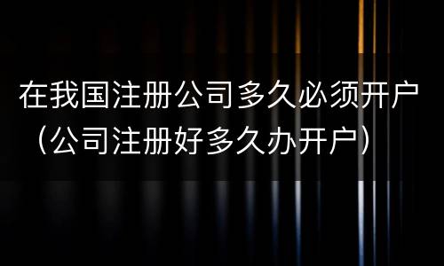 在我国注册公司多久必须开户（公司注册好多久办开户）