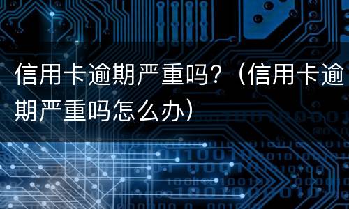 信用卡逾期严重吗?（信用卡逾期严重吗怎么办）