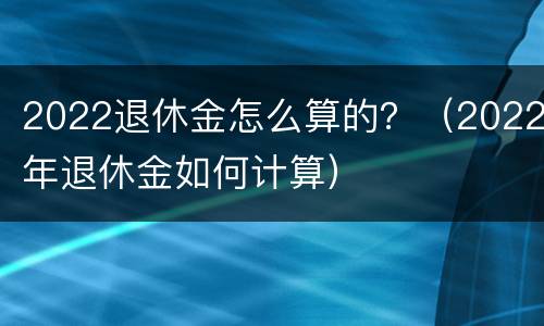 2022退休金怎么算的？（2022年退休金如何计算）