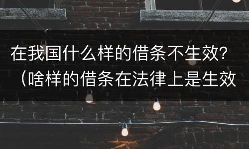 在我国什么样的借条不生效？（啥样的借条在法律上是生效的）