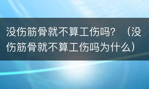 没伤筋骨就不算工伤吗？（没伤筋骨就不算工伤吗为什么）