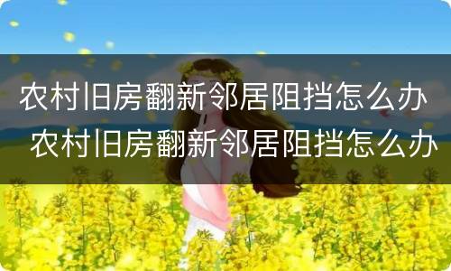 农村旧房翻新邻居阻挡怎么办 农村旧房翻新邻居阻挡怎么办理
