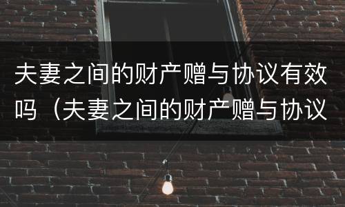 夫妻之间的财产赠与协议有效吗（夫妻之间的财产赠与协议有效吗法律）
