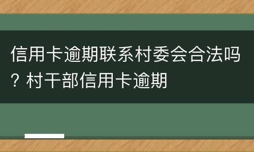 信用卡逾期联系村委会合法吗? 村干部信用卡逾期