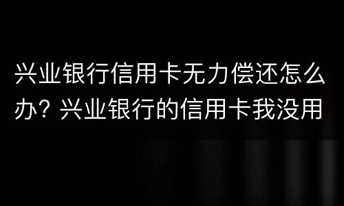 兴业银行信用卡无力偿还怎么办? 兴业银行的信用卡我没用为什么要还款200