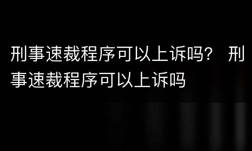 刑事速裁程序可以上诉吗？ 刑事速裁程序可以上诉吗