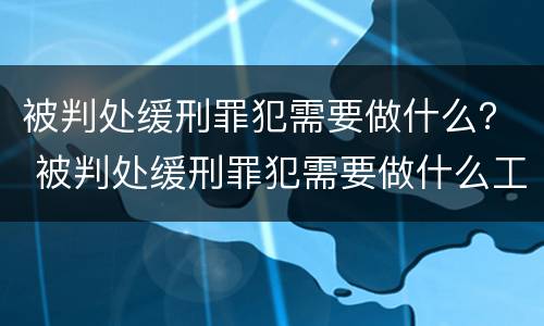 被判处缓刑罪犯需要做什么？ 被判处缓刑罪犯需要做什么工作