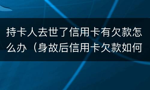 持卡人去世了信用卡有欠款怎么办（身故后信用卡欠款如何处理）