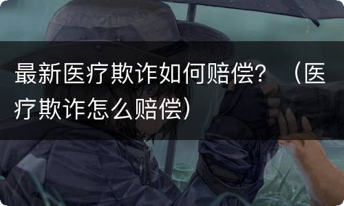 最新医疗欺诈如何赔偿？（医疗欺诈怎么赔偿）