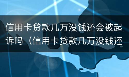 信用卡贷款几万没钱还会被起诉吗（信用卡贷款几万没钱还会被起诉吗怎么办）