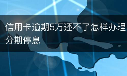 信用卡逾期5万还不了怎样办理分期停息