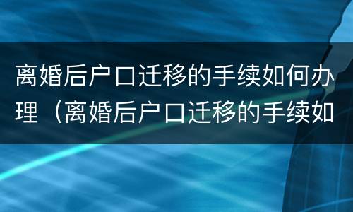 离婚后户口迁移的手续如何办理（离婚后户口迁移的手续如何办理结婚证）