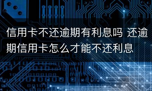 信用卡不还逾期有利息吗 还逾期信用卡怎么才能不还利息