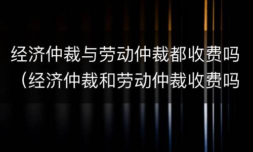 经济仲裁与劳动仲裁都收费吗（经济仲裁和劳动仲裁收费吗）