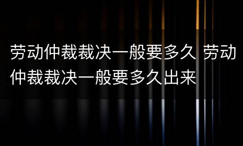 劳动仲裁裁决一般要多久 劳动仲裁裁决一般要多久出来
