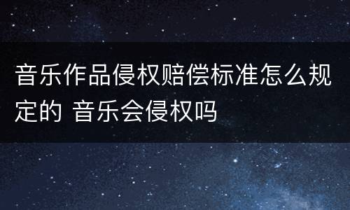 音乐作品侵权赔偿标准怎么规定的 音乐会侵权吗