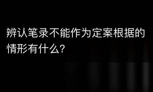 辨认笔录不能作为定案根据的情形有什么？
