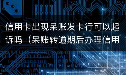信用卡出现呆账发卡行可以起诉吗（呆账转逾期后办理信用卡）