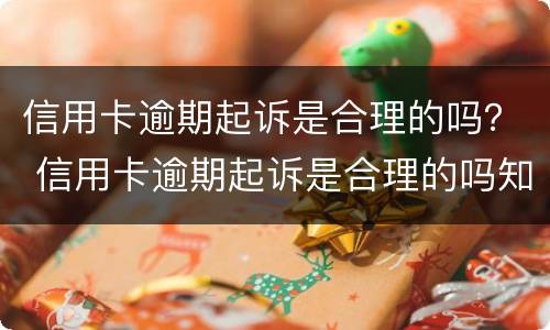 信用卡逾期起诉是合理的吗？ 信用卡逾期起诉是合理的吗知乎