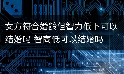 女方符合婚龄但智力低下可以结婚吗 智商低可以结婚吗