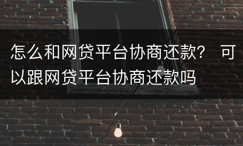 怎么和网贷平台协商还款？ 可以跟网贷平台协商还款吗