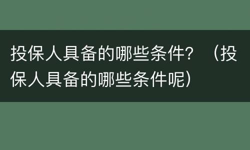 投保人具备的哪些条件？（投保人具备的哪些条件呢）