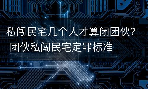 私闯民宅几个人才算闭团伙？ 团伙私闯民宅定罪标准
