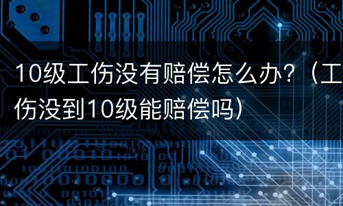 10级工伤没有赔偿怎么办?（工伤没到10级能赔偿吗）