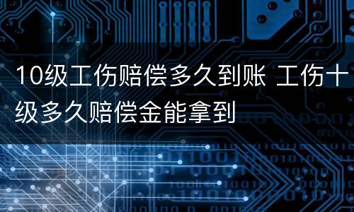 10级工伤赔偿多久到账 工伤十级多久赔偿金能拿到