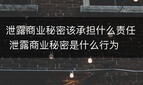 泄露商业秘密该承担什么责任 泄露商业秘密是什么行为