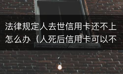 法律规定人去世信用卡还不上怎么办（人死后信用卡可以不还吗）