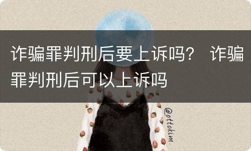 诈骗罪判刑后要上诉吗？ 诈骗罪判刑后可以上诉吗