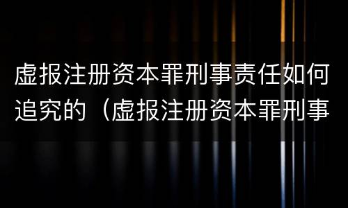虚报注册资本罪刑事责任如何追究的（虚报注册资本罪刑事责任如何追究的法律规定）