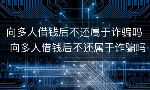 向多人借钱后不还属于诈骗吗 向多人借钱后不还属于诈骗吗怎么处理