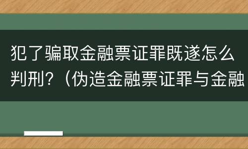 犯了骗取金融票证罪既遂怎么判刑?（伪造金融票证罪与金融凭证诈骗罪）