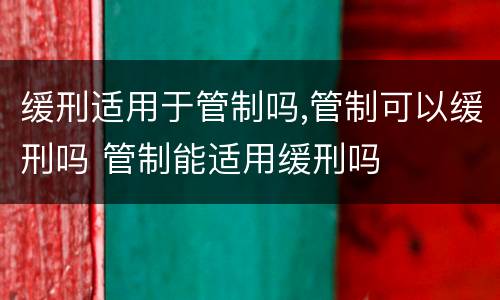 缓刑适用于管制吗,管制可以缓刑吗 管制能适用缓刑吗