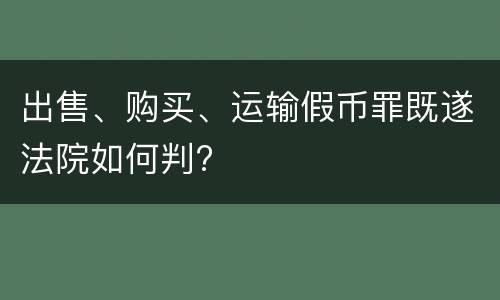 出售、购买、运输假币罪既遂法院如何判?