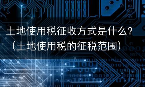 土地使用税征收方式是什么？（土地使用税的征税范围）