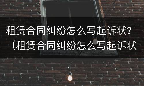 租赁合同纠纷怎么写起诉状？（租赁合同纠纷怎么写起诉状书）