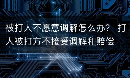 被打人不愿意调解怎么办？ 打人被打方不接受调解和赔偿