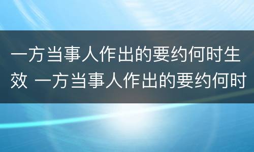 一方当事人作出的要约何时生效 一方当事人作出的要约何时生效法律规定