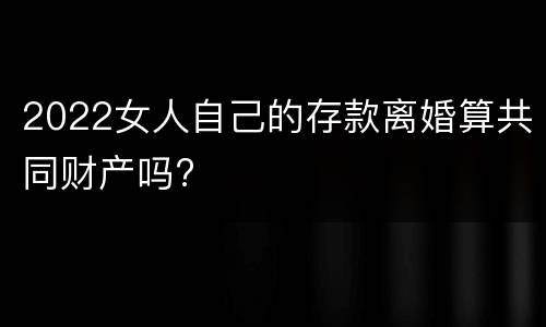 2022女人自己的存款离婚算共同财产吗?