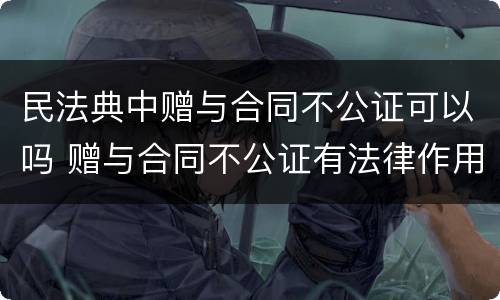 民法典中赠与合同不公证可以吗 赠与合同不公证有法律作用吗