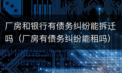 厂房和银行有债务纠纷能拆迁吗（厂房有债务纠纷能租吗）